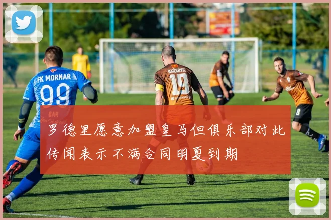 罗德里愿意加盟皇马但俱乐部对此传闻表示不满合同明夏到期